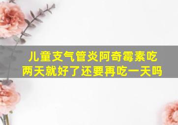 儿童支气管炎阿奇霉素吃两天就好了还要再吃一天吗