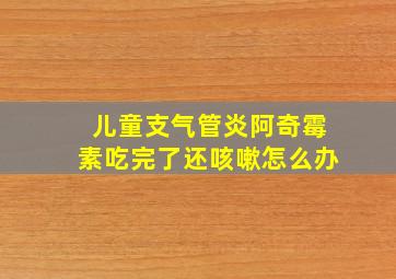 儿童支气管炎阿奇霉素吃完了还咳嗽怎么办