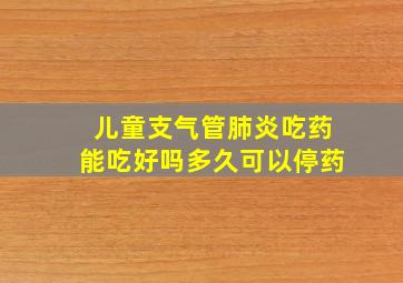 儿童支气管肺炎吃药能吃好吗多久可以停药