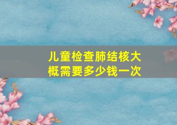 儿童检查肺结核大概需要多少钱一次