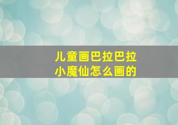 儿童画巴拉巴拉小魔仙怎么画的