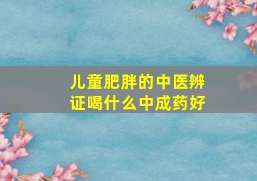 儿童肥胖的中医辨证喝什么中成药好