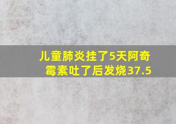 儿童肺炎挂了5天阿奇霉素吐了后发烧37.5