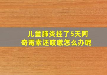 儿童肺炎挂了5天阿奇霉素还咳嗽怎么办呢