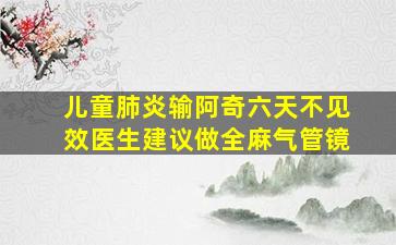 儿童肺炎输阿奇六天不见效医生建议做全麻气管镜