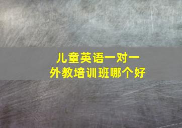 儿童英语一对一外教培训班哪个好