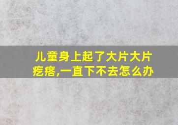 儿童身上起了大片大片疙瘩,一直下不去怎么办