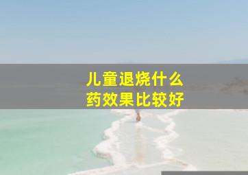 儿童退烧什么药效果比较好