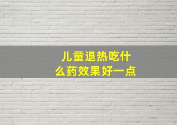 儿童退热吃什么药效果好一点