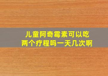 儿童阿奇霉素可以吃两个疗程吗一天几次啊