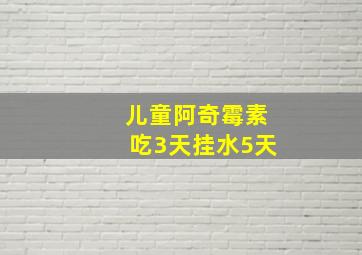 儿童阿奇霉素吃3天挂水5天