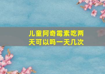 儿童阿奇霉素吃两天可以吗一天几次