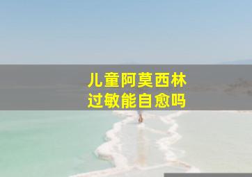 儿童阿莫西林过敏能自愈吗