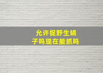 允许捉野生蝎子吗现在能抓吗