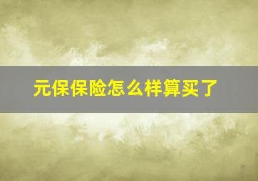 元保保险怎么样算买了