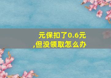 元保扣了0.6元,但没领取怎么办