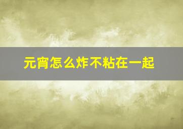 元宵怎么炸不粘在一起