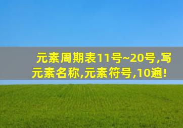 元素周期表11号~20号,写元素名称,元素符号,10遍!