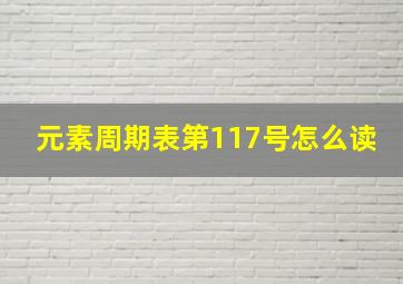 元素周期表第117号怎么读