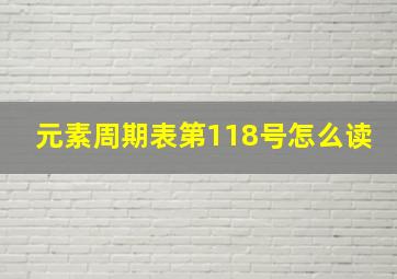 元素周期表第118号怎么读