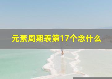 元素周期表第17个念什么