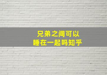 兄弟之间可以睡在一起吗知乎