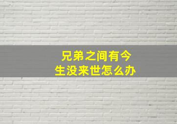 兄弟之间有今生没来世怎么办