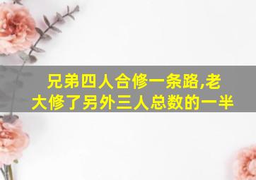 兄弟四人合修一条路,老大修了另外三人总数的一半