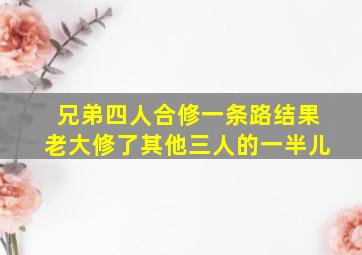 兄弟四人合修一条路结果老大修了其他三人的一半儿