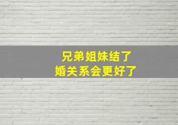 兄弟姐妹结了婚关系会更好了