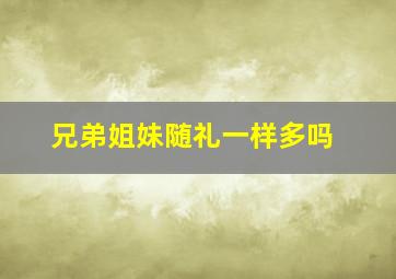 兄弟姐妹随礼一样多吗