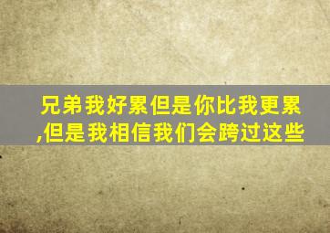 兄弟我好累但是你比我更累,但是我相信我们会跨过这些