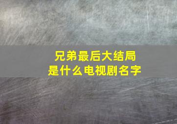 兄弟最后大结局是什么电视剧名字