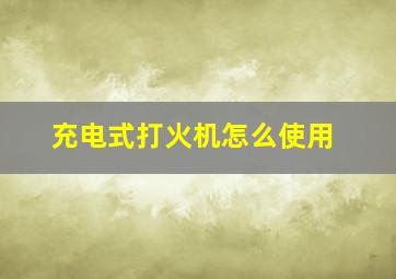 充电式打火机怎么使用