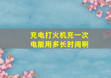 充电打火机充一次电能用多长时间啊