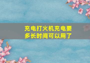 充电打火机充电要多长时间可以用了