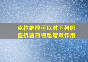 克拉维酸可以对下列哪些抗菌药物起增效作用