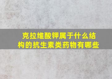 克拉维酸钾属于什么结构的抗生素类药物有哪些