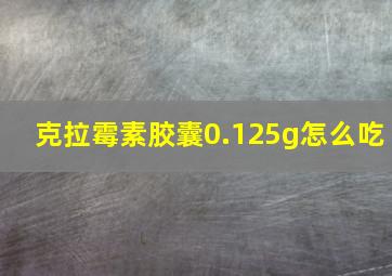 克拉霉素胶囊0.125g怎么吃