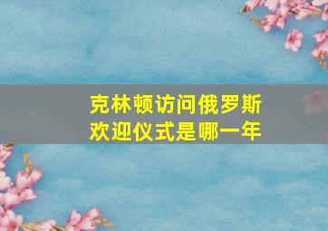 克林顿访问俄罗斯欢迎仪式是哪一年