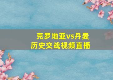 克罗地亚vs丹麦历史交战视频直播