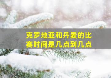 克罗地亚和丹麦的比赛时间是几点到几点