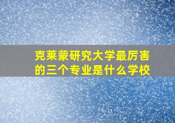 克莱蒙研究大学最厉害的三个专业是什么学校