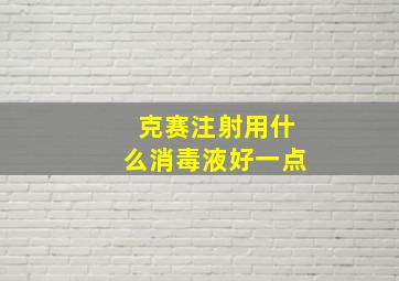 克赛注射用什么消毒液好一点