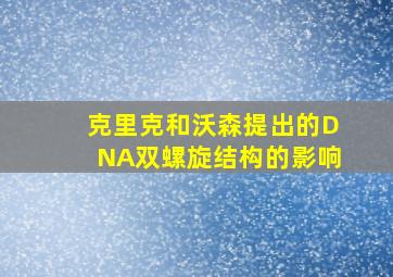 克里克和沃森提出的DNA双螺旋结构的影响