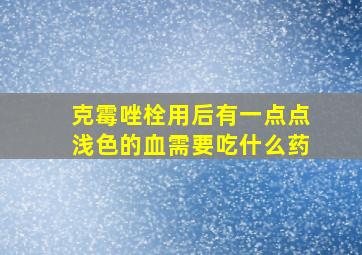 克霉唑栓用后有一点点浅色的血需要吃什么药