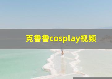 克鲁鲁cosplay视频