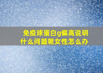 免疫球蛋白g偏高说明什么问题呢女性怎么办