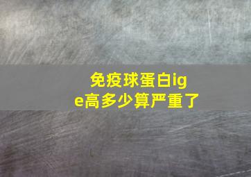 免疫球蛋白ige高多少算严重了