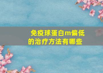 免疫球蛋白m偏低的治疗方法有哪些